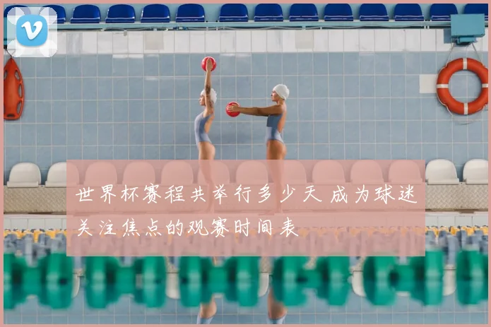 世界杯赛程共举行多少天 成为球迷关注焦点的观赛时间表