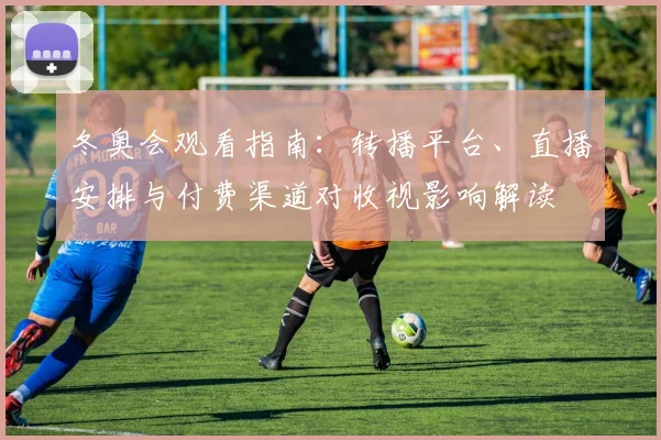 冬奥会观看指南:转播平台、直播安排与付费渠道对收视影响解读