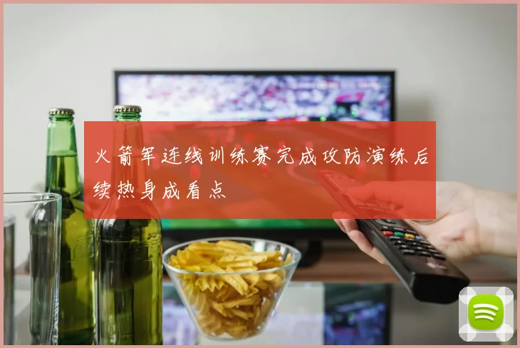 火箭军连线训练赛完成攻防演练后续热身成看点