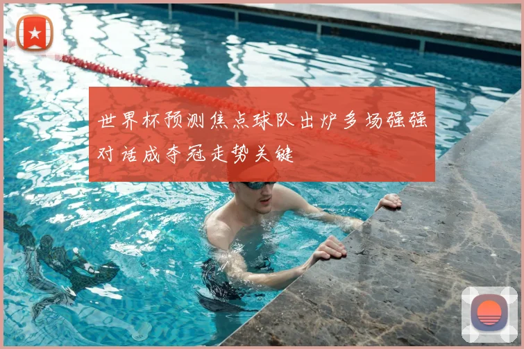 世界杯预测焦点球队出炉多场强强对话成夺冠走势关键