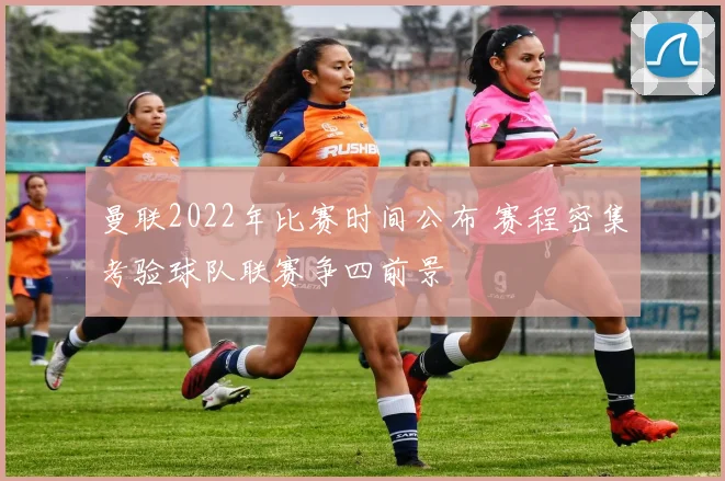 曼联2022年比赛时间公布 赛程密集考验球队联赛争四前景