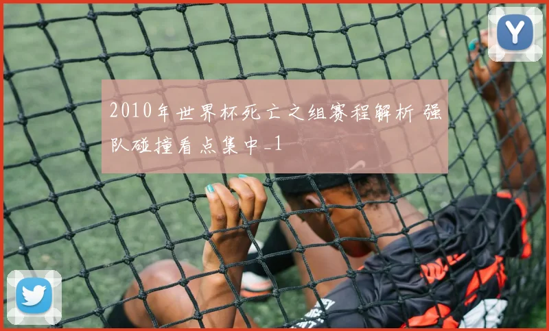 2010年世界杯死亡之组赛程解析 强队碰撞看点集中_1