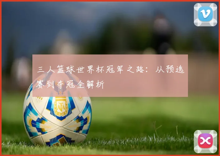 三人篮球世界杯冠军之路：从预选赛到夺冠全解析
