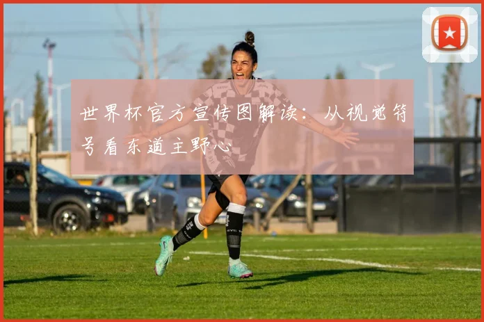 世界杯官方宣传图解读：从视觉符号看东道主野心