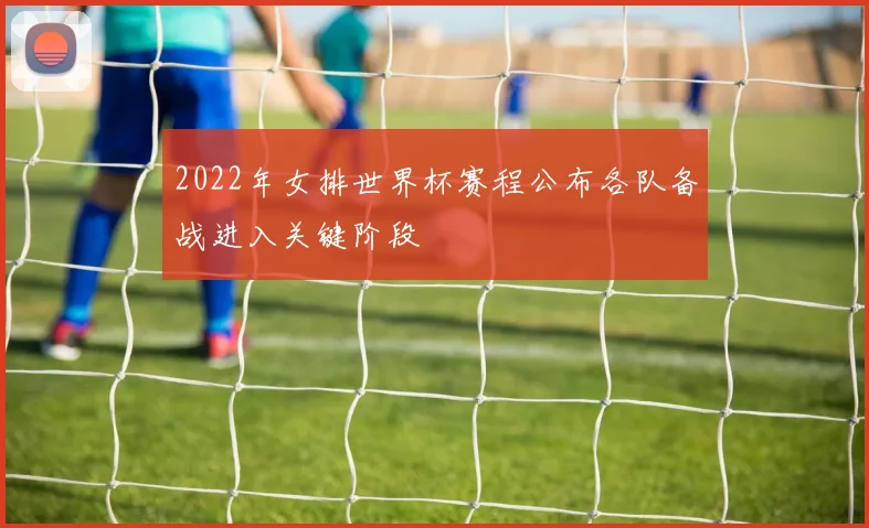 2022年女排世界杯赛程公布各队备战进入关键阶段