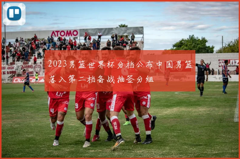 2023男篮世界杯分档公布中国男篮落入第二档备战抽签分组