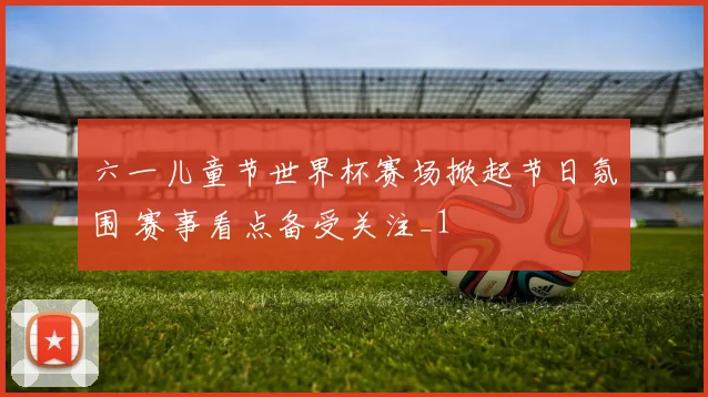 六一儿童节世界杯赛场掀起节日氛围 赛事看点备受关注_1