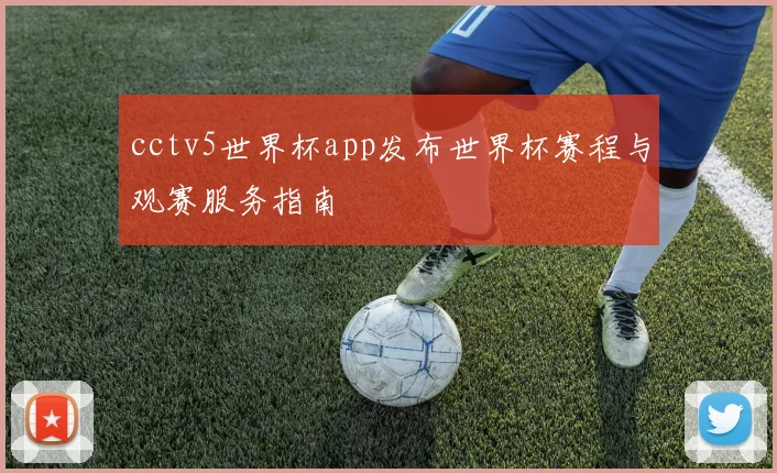cctv5世界杯app发布世界杯赛程与观赛服务指南