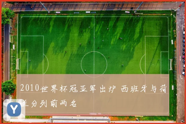 2010世界杯冠亚军出炉 西班牙与荷兰分列前两名