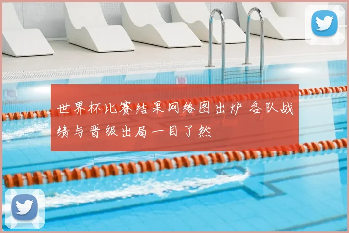 世界杯比赛结果网络图出炉 各队战绩与晋级出局一目了然