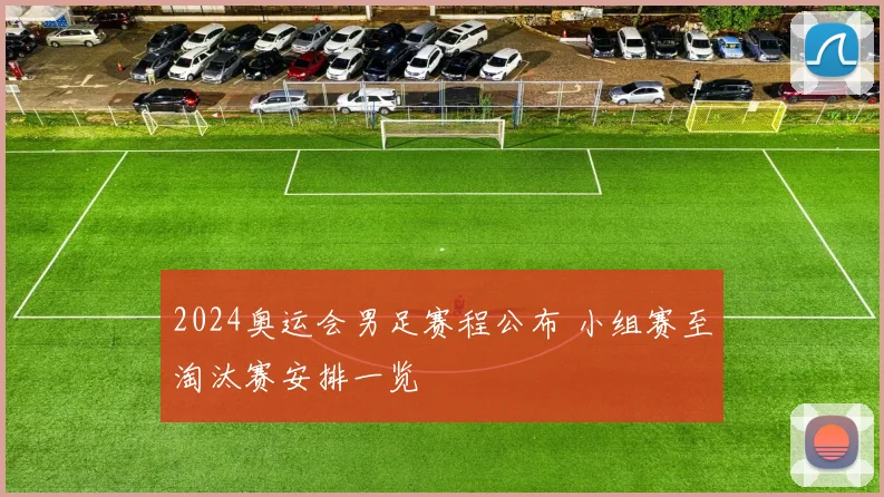 2024奥运会男足赛程公布 小组赛至淘汰赛安排一览