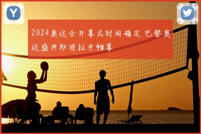 2024奥运会开幕式时间确定 巴黎奥运盛典即将拉开帷幕