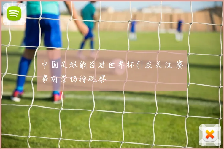 中国足球能否进世界杯引发关注 赛事前景仍待观察