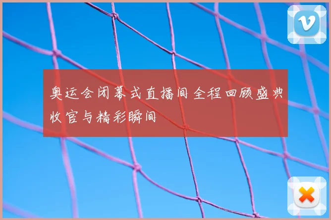 奥运会闭幕式直播间全程回顾盛典收官与精彩瞬间