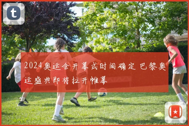 2024奥运会开幕式时间确定 巴黎奥运盛典即将拉开帷幕