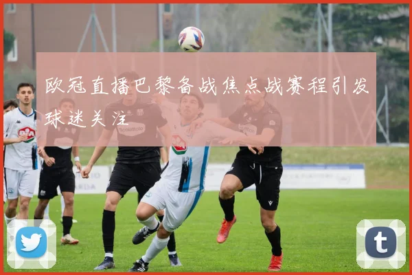 欧冠直播巴黎备战焦点战赛程引发球迷关注