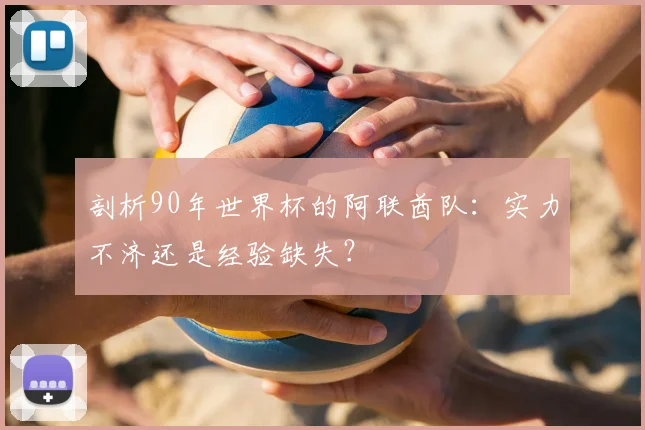 剖析90年世界杯的阿联酋队:实力不济还是经验缺失?