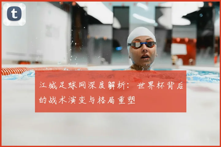 江城足球网深度解析:世界杯背后的战术演变与格局重塑