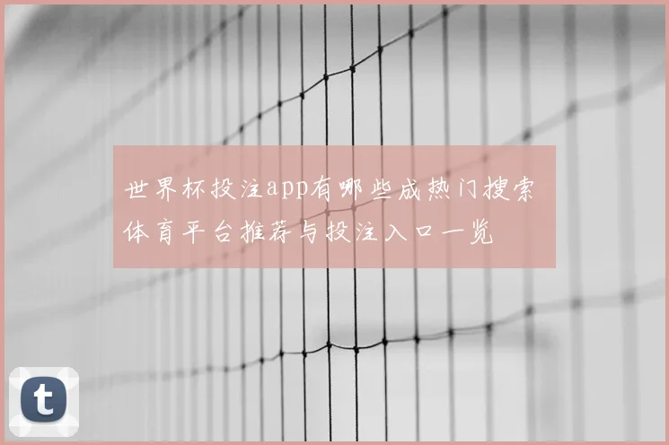 世界杯投注app有哪些成热门搜索 体育平台推荐与投注入口一览