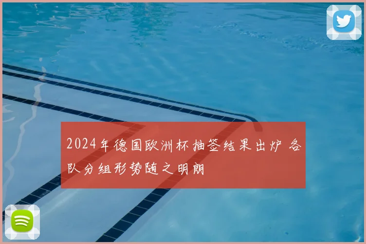 2024年德国欧洲杯抽签结果出炉 各队分组形势随之明朗