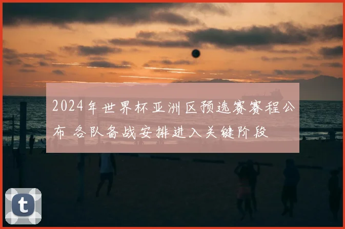 2024年世界杯亚洲区预选赛赛程公布 各队备战安排进入关键阶段