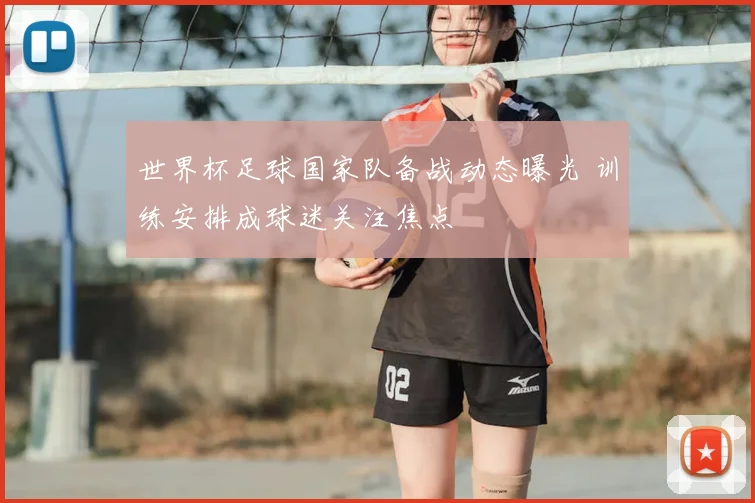 世界杯足球国家队备战动态曝光 训练安排成球迷关注焦点