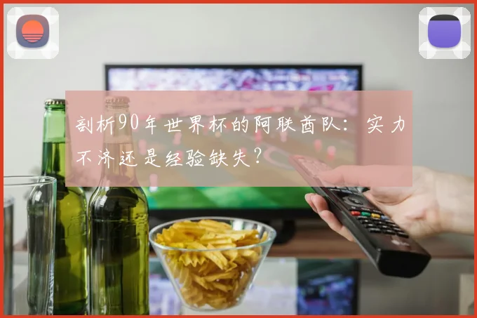 剖析90年世界杯的阿联酋队:实力不济还是经验缺失?