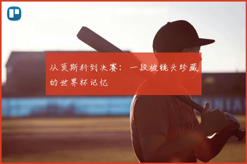 从莫斯科到决赛:一段被镜头珍藏的世界杯记忆