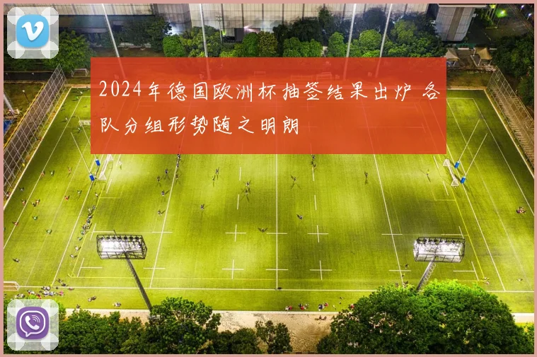 2024年德国欧洲杯抽签结果出炉 各队分组形势随之明朗