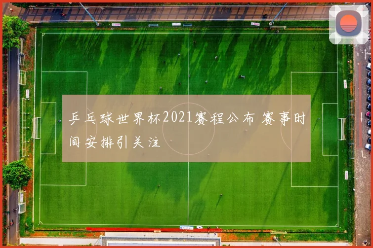 乒乓球世界杯2021赛程公布 赛事时间安排引关注