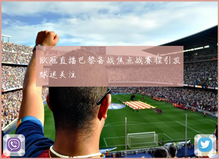 欧冠直播巴黎备战焦点战赛程引发球迷关注