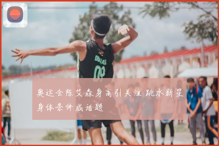 奥运会陈艾森身高引关注 跳水新星身体条件成话题