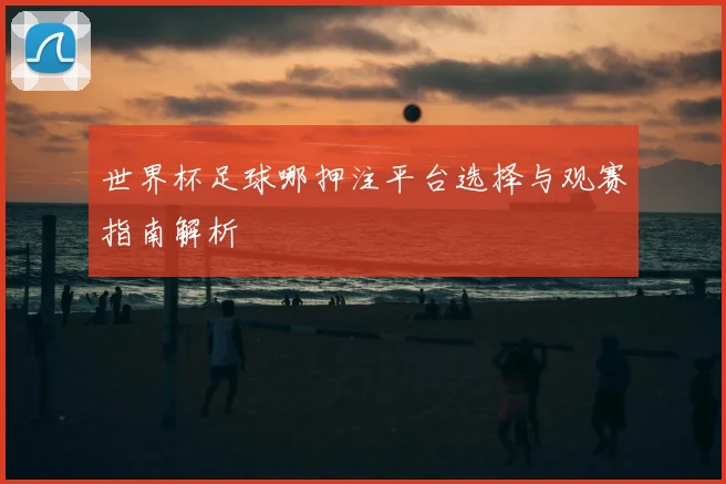 世界杯足球哪押注平台选择与观赛指南解析