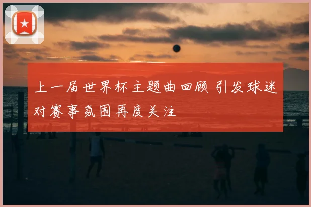 上一届世界杯主题曲回顾 引发球迷对赛事氛围再度关注
