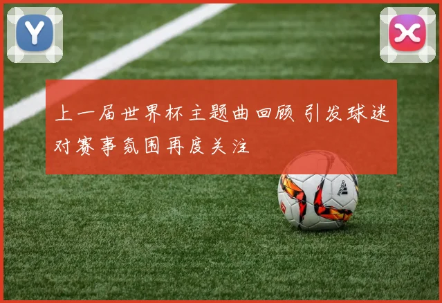 上一届世界杯主题曲回顾 引发球迷对赛事氛围再度关注