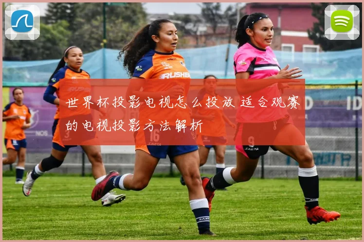 世界杯投影电视怎么投放 适合观赛的电视投影方法解析