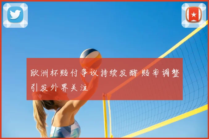 欧洲杯赔付争议持续发酵 赔率调整引发外界关注