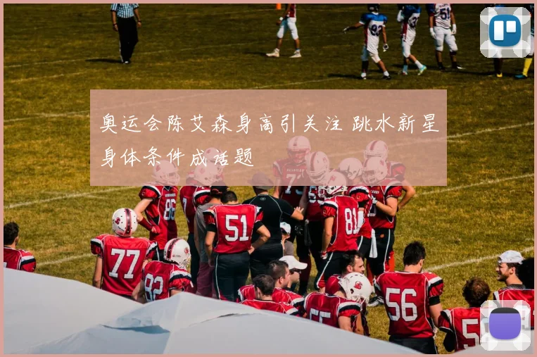 奥运会陈艾森身高引关注 跳水新星身体条件成话题