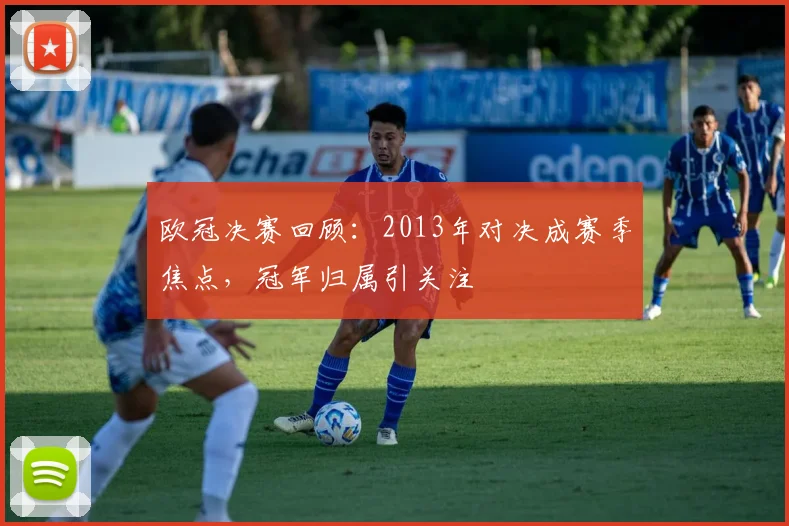 欧冠决赛回顾:2013年对决成赛季焦点,冠军归属引关注