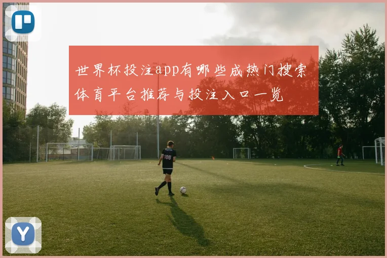 世界杯投注app有哪些成热门搜索 体育平台推荐与投注入口一览