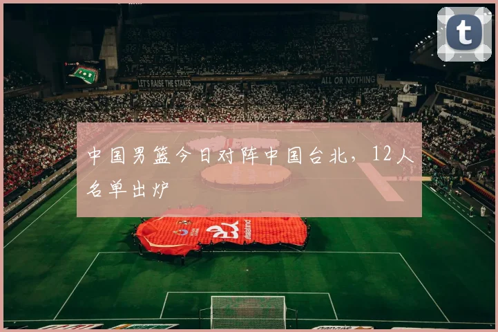 中国男篮今日对阵中国台北,12人名单出炉