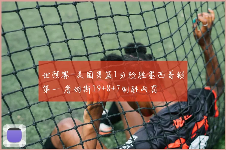 世预赛-美国男篮1分险胜墨西哥锁第一 詹姆斯19+8+7制胜两罚