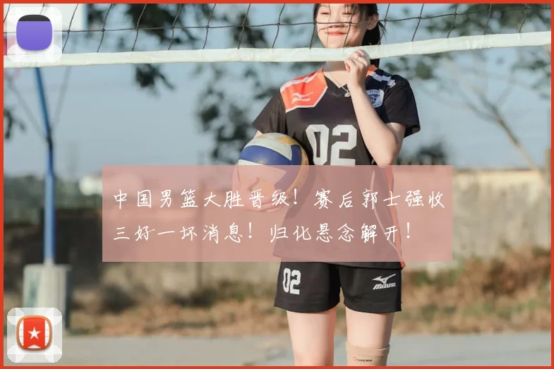 中国男篮大胜晋级!赛后郭士强收三好一坏消息!归化悬念解开!