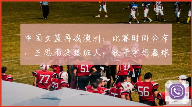 中国女篮再战澳洲,比赛时间公布,王思雨没接班人,张子宇想赢球