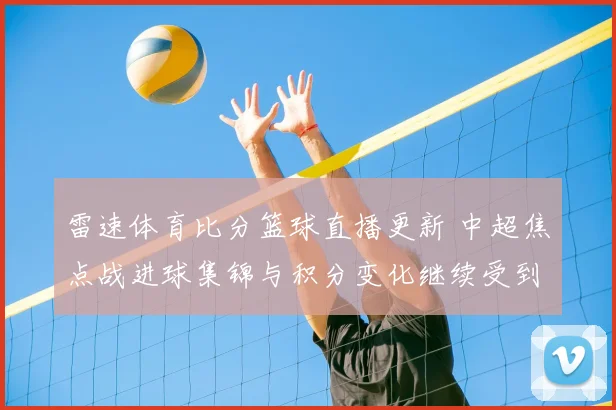 雷速体育比分篮球直播更新 中超焦点战进球集锦与积分变化继续受到关注