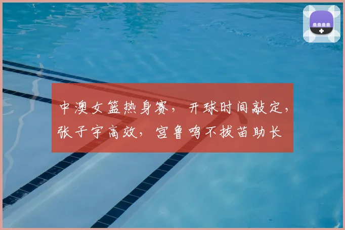 中澳女篮热身赛,开球时间敲定,张子宇高效,宫鲁鸣不拔苗助长