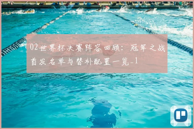 02世界杯决赛阵容回顾：冠军之战首发名单与替补配置一览_1