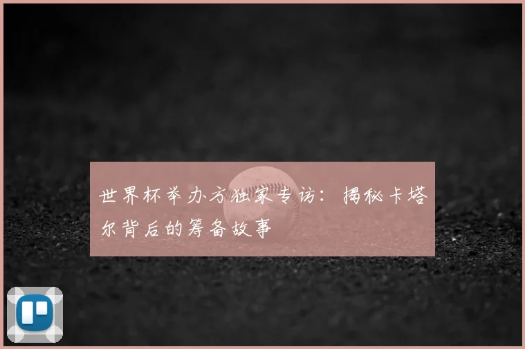 世界杯举办方独家专访:揭秘卡塔尔背后的筹备故事