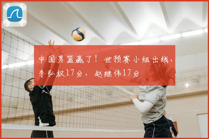 中国男篮赢了!世预赛小组出线,李弘权17分,赵继伟17分