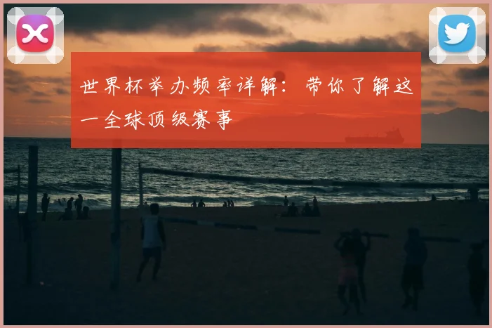 世界杯举办频率详解:带你了解这一全球顶级赛事